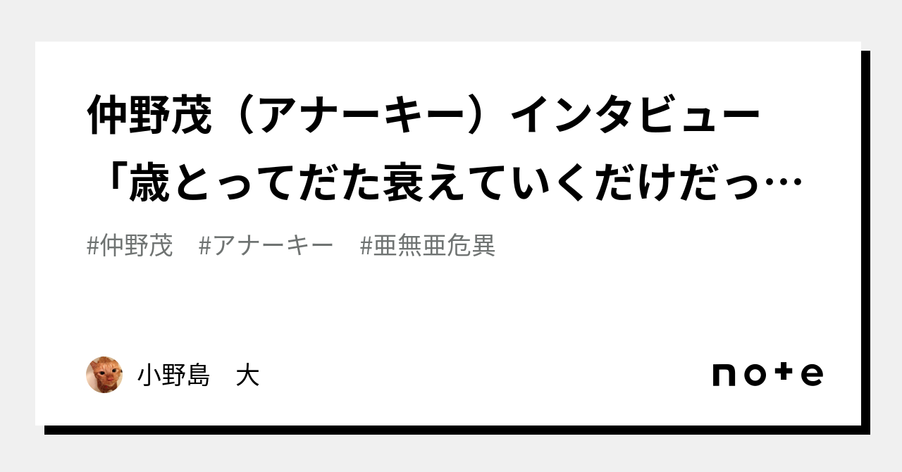 仲野茂（アナーキー）インタビュー  「歳とってだた衰えていくだけだったら死んだほうがましだ。歳とってどんどんパワーアップしなきゃ生きている意味がねえ」｜小野島 大