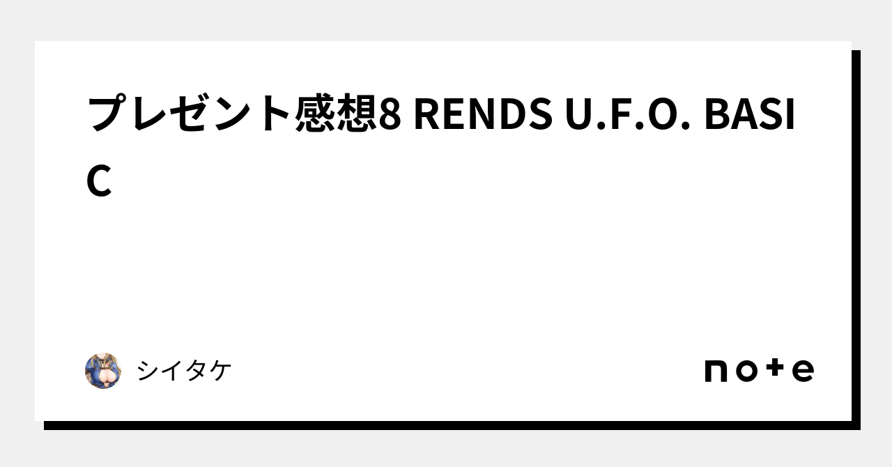 プレゼント感想8 RENDS U.F.O. BASIC｜シイタケ