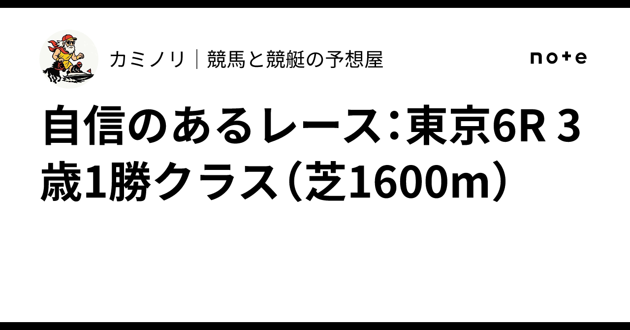 🎯 自信のあるレース:東京6R 3歳1勝クラス(芝1600m)|カミノリ|競馬と競艇の予想屋