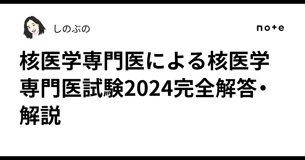核医学専門医による核医学専門医試験2024完全解答・解説｜しのぶの