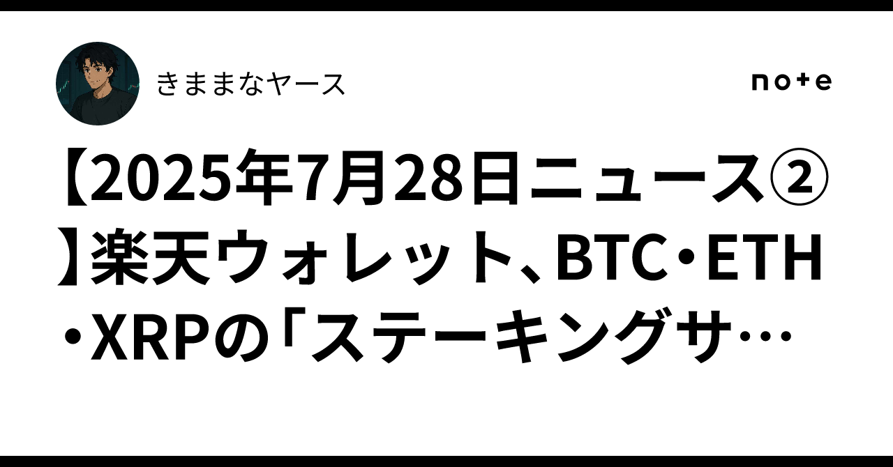 2025年7月28日ニュース②】楽天ウォレット、BTC・ETH・XRP の「ステーキングサービス」を開始へ！国内大手によるWeb3金融サービス拡充の波！｜きままなヤース