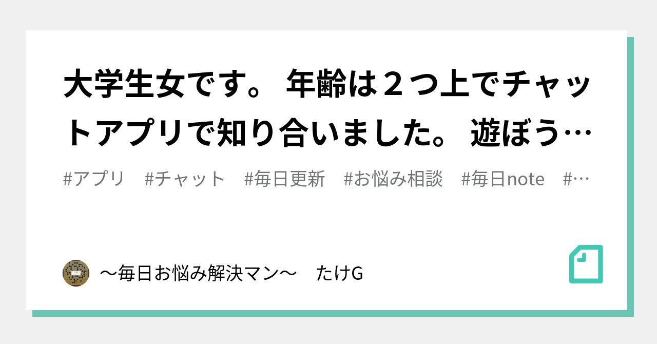大学生女です 年齢は２つ上でチャットアプリで知り合いました 遊ぼうと言われたのですが危険ですか 相手は男性です 毎日お悩み解決マン たけg Note