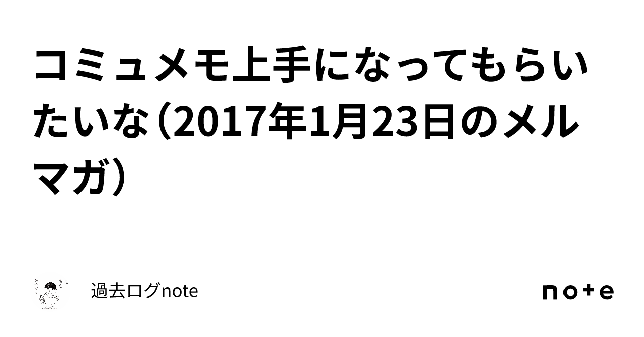 コミュメモ上手になってもらいたいな（2017年1月23日のメルマガ）｜過去ログnote