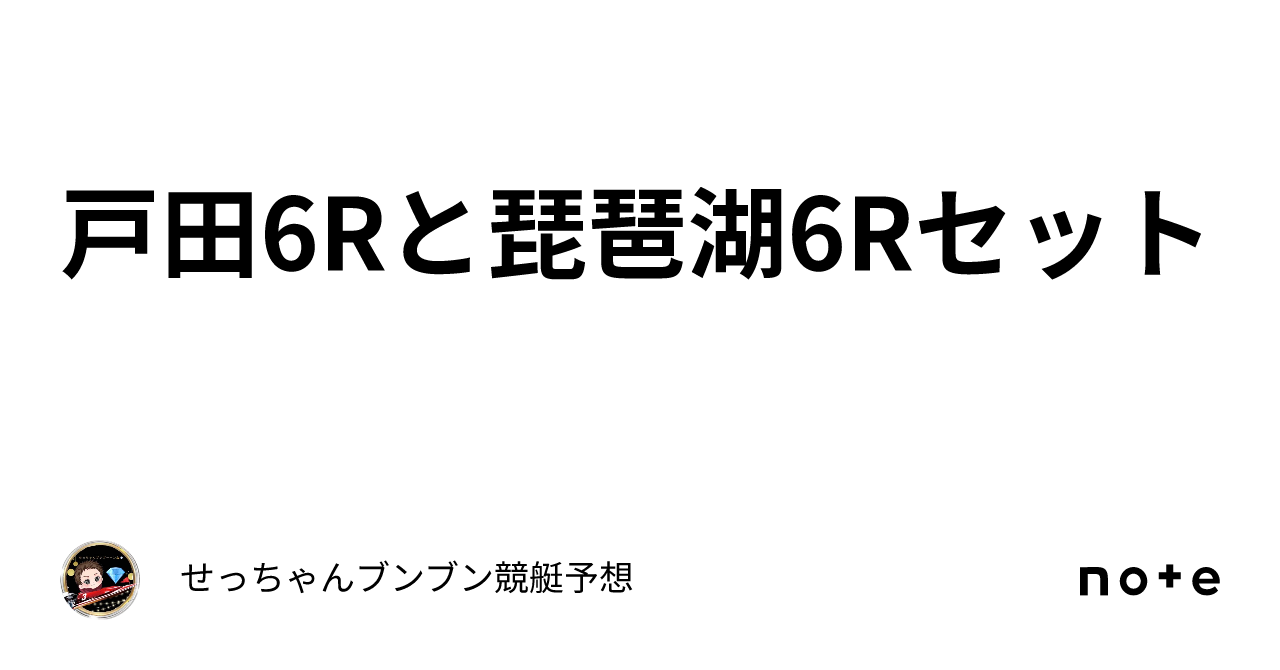 戸田6rと琵琶湖6rセット｜せっちゃん🚤ブンブン競艇予想💎