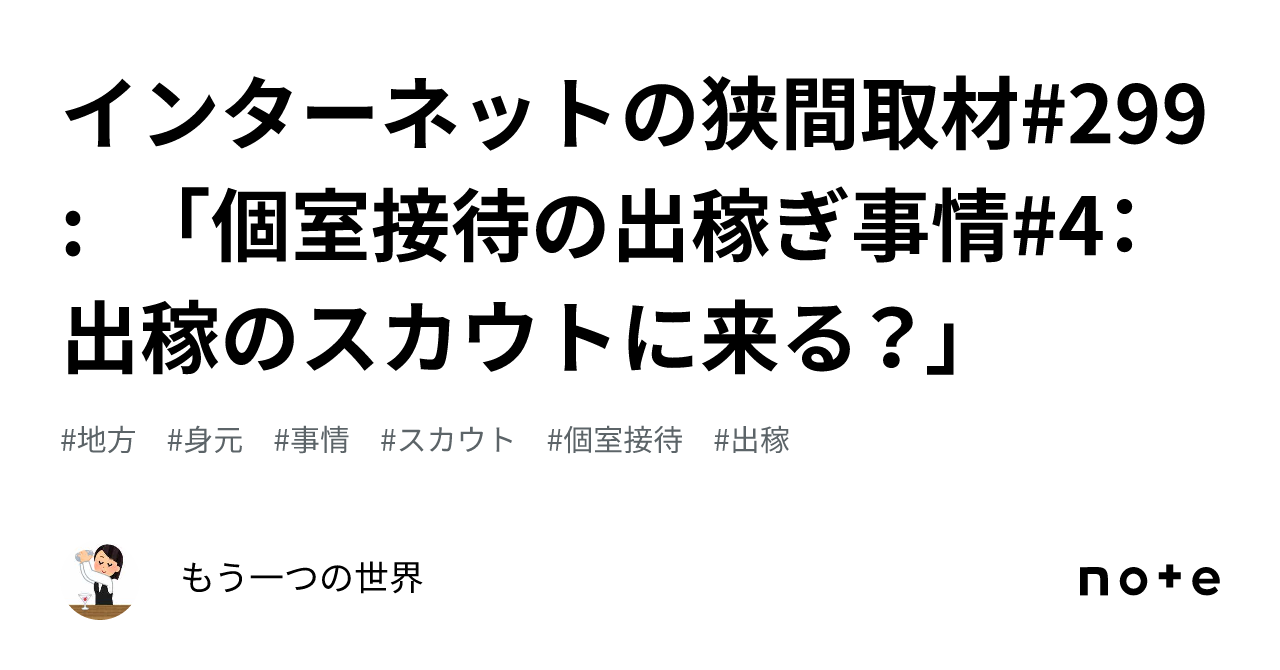 インターネットの狭間取材#299: 「個室接待の出稼ぎ事情#4： 出稼のスカウトに来る？」｜もう一つの世界