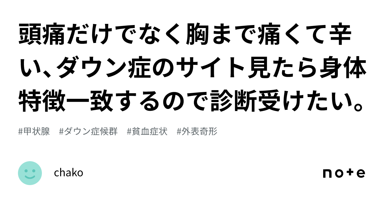 頭痛だけでなく胸まで痛くて辛い、ダウン症のサイト見たら身体特徴一致するので診断受けたい。｜chako