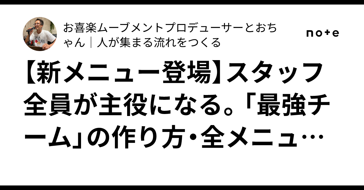 【新メニュー登場】スタッフ全員が主役になる。「最強チーム」の作り方・全メニュー公開｜お喜楽ムーブメントプロデューサーとおちゃん｜人が集まる流れをつくる