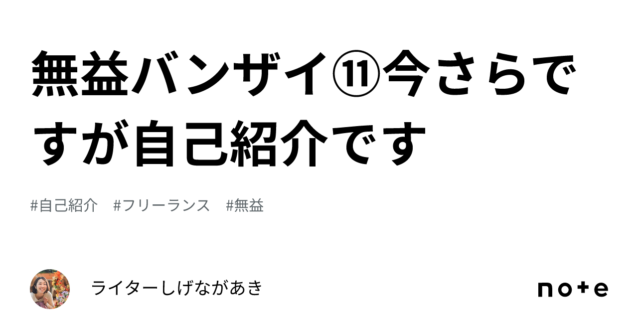 無益バンザイ⑪今さらですが自己紹介です｜ライターしげなが