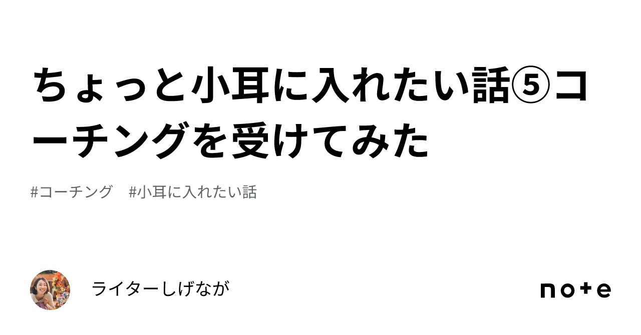 ちょっと小耳に入れたい話⑤コーチングを受けてみた｜ライターしげなが