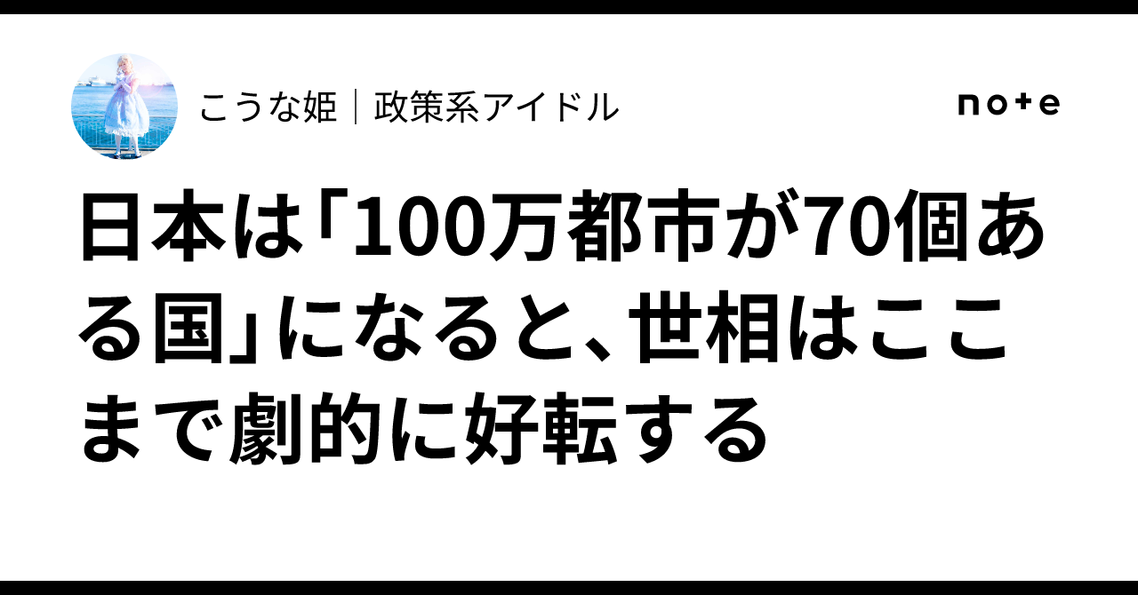 日本は「100万都市が70個ある国」になると、世相はここまで劇的に好転する｜こうな姫｜政策を“作品”にする作家