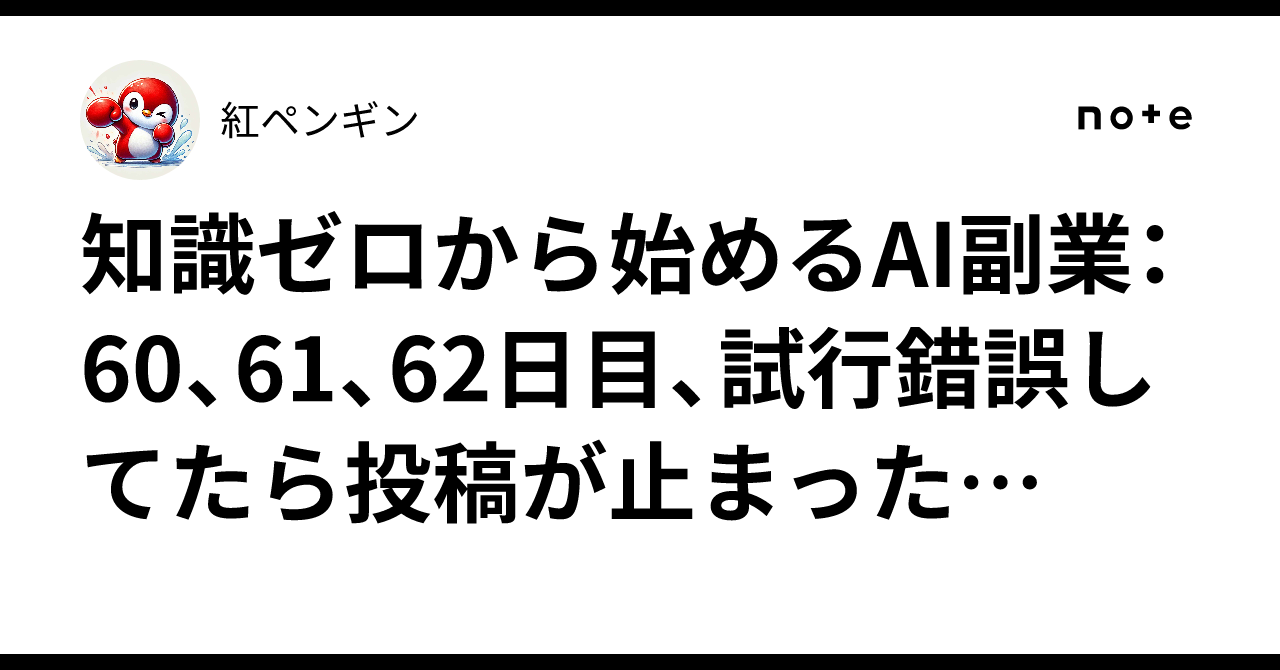 知識ゼロから始めるAI副業：60、61、62日目、試行錯誤してたら投稿が止まった…紅ペンギン