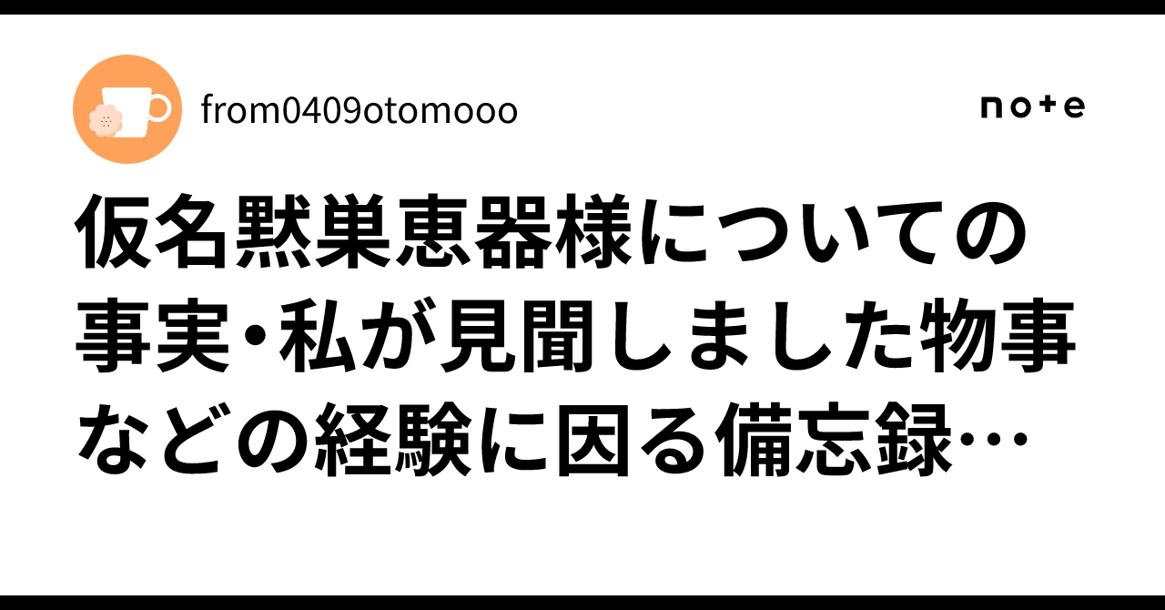 仮名黙巣恵器様についての事実・私が見聞しました物事などの経験に因る備忘録メモ:|from0409otomooo