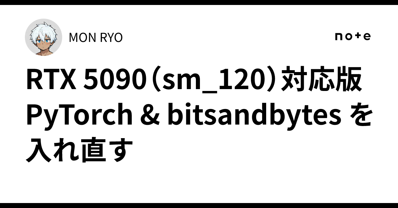 Mon Ryo RTX 5090(sm_120)対応版 PyTorch & bitsandbytes を入れ直す|MON RYO