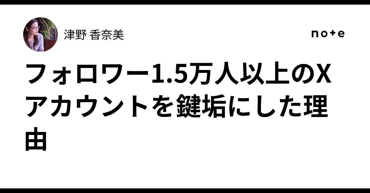 フォロワー1.5万人以上のXアカウントを鍵垢にした理由｜津野 香奈美