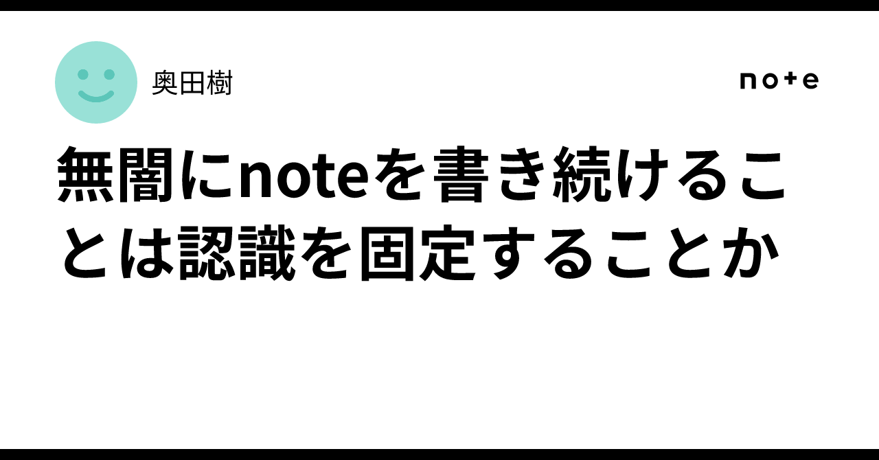 無闇にnoteを書き続けることは認識を固定することか｜奥田樹
