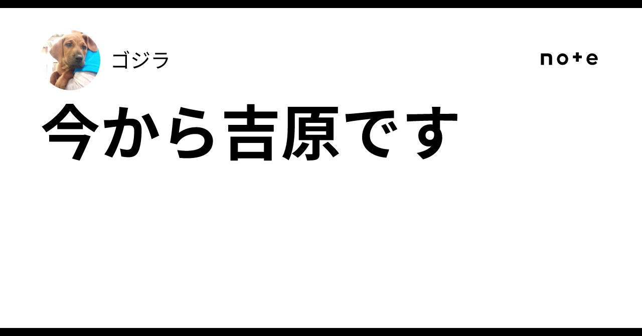 今から吉原です｜ゴジラ