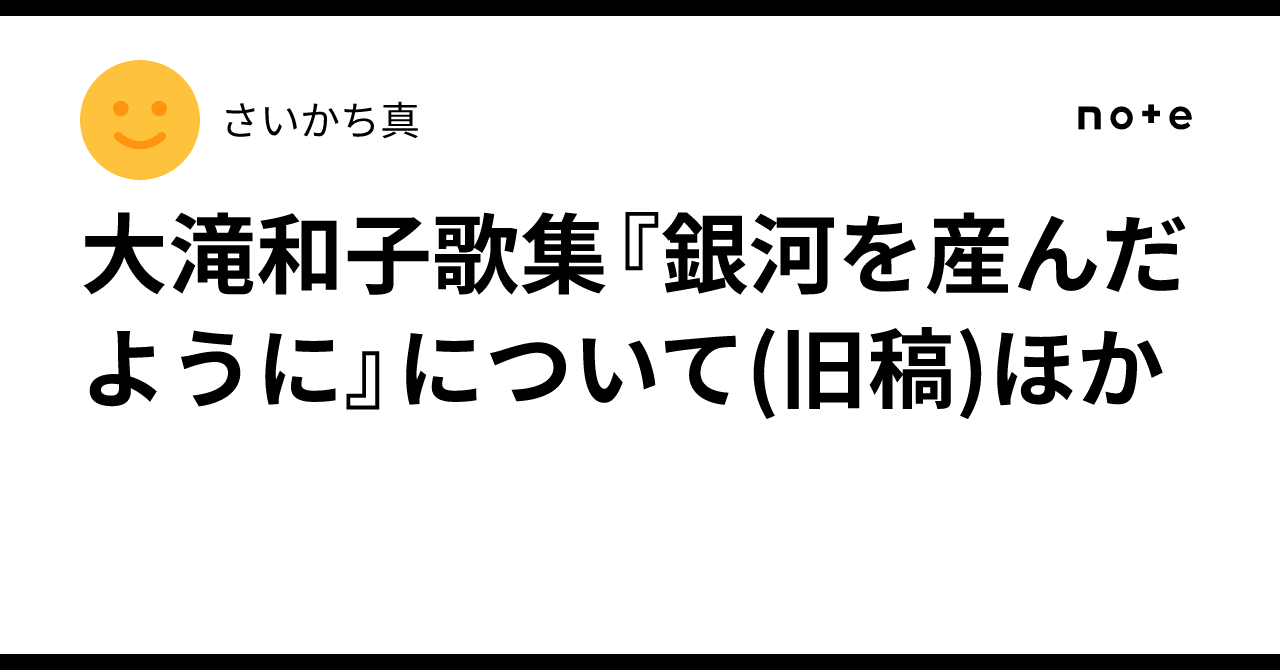 大滝和子歌集『銀河を産んだように』について(旧稿)ほか｜さいかち真