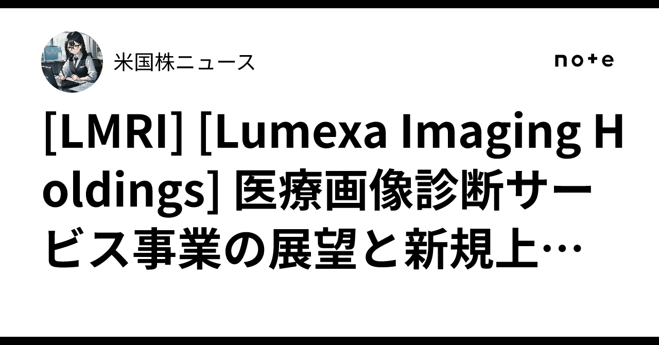 [LMRI] [Lumexa Imaging Holdings] 医療画像診断サービス事業の展望と新規上場後の動向｜米国株ニュース
