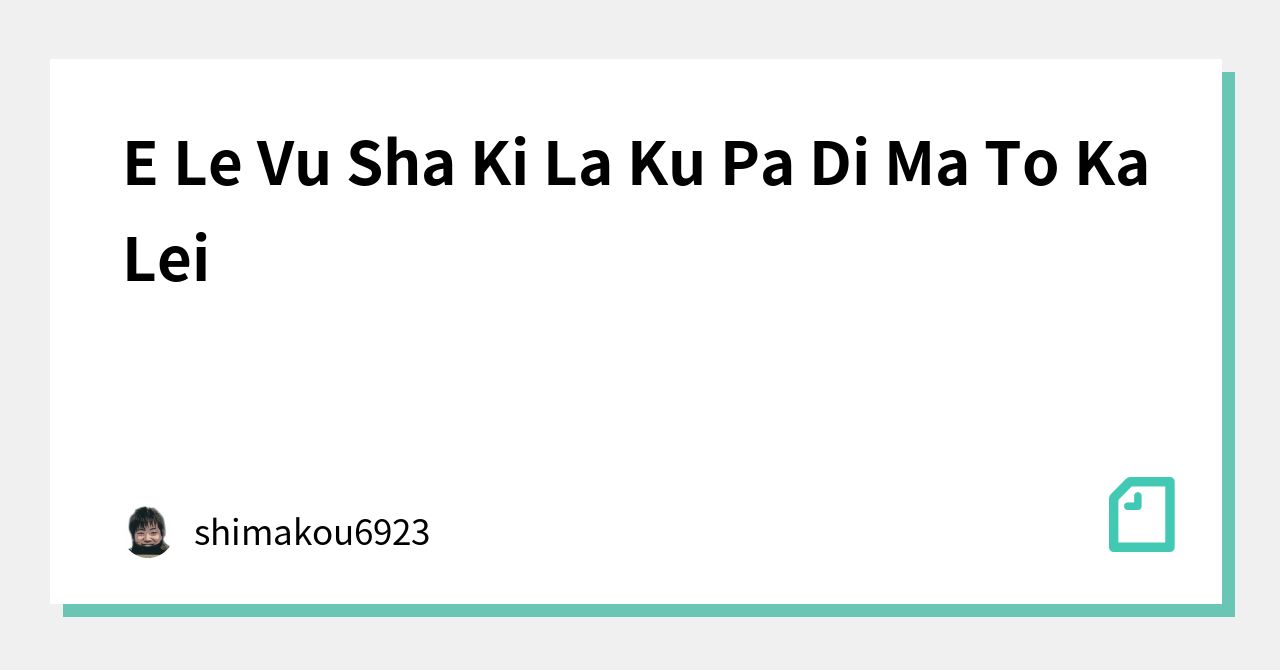 E Le Vu Sha Ki La Ku Pa Di Ma To Ka Lei｜shimakou6923｜note