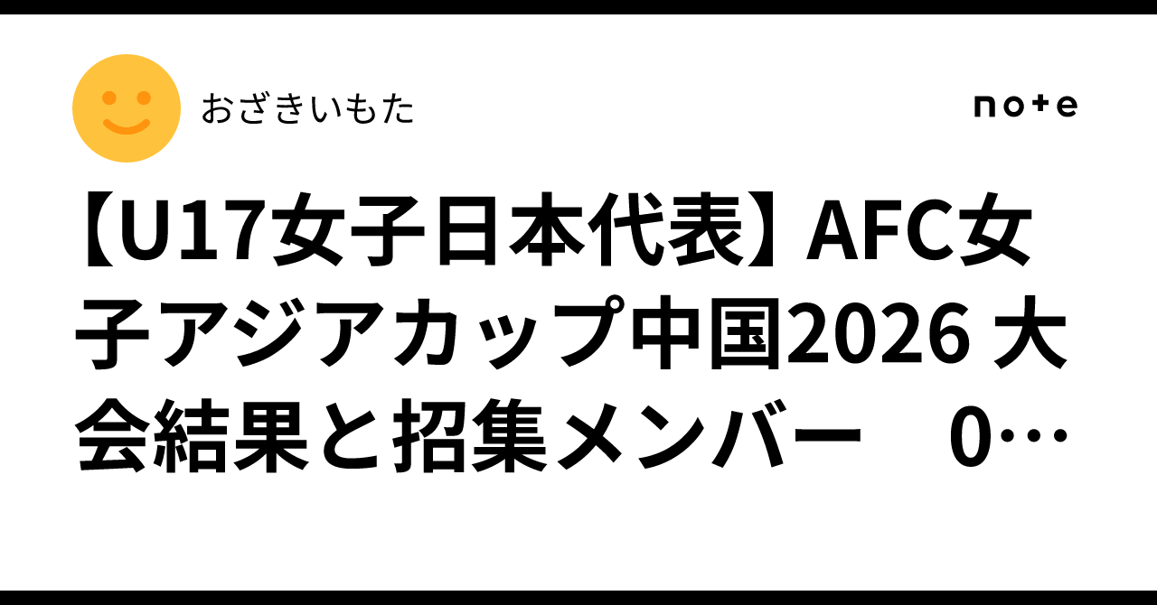 【U17女子日本代表】 AFC女子アジアカップ中国2026 大会結果と招集メンバー 05/01~05/17｜おざきいもた