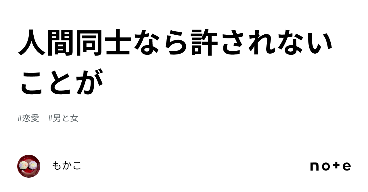 人間同士なら許されないことが｜もかこ