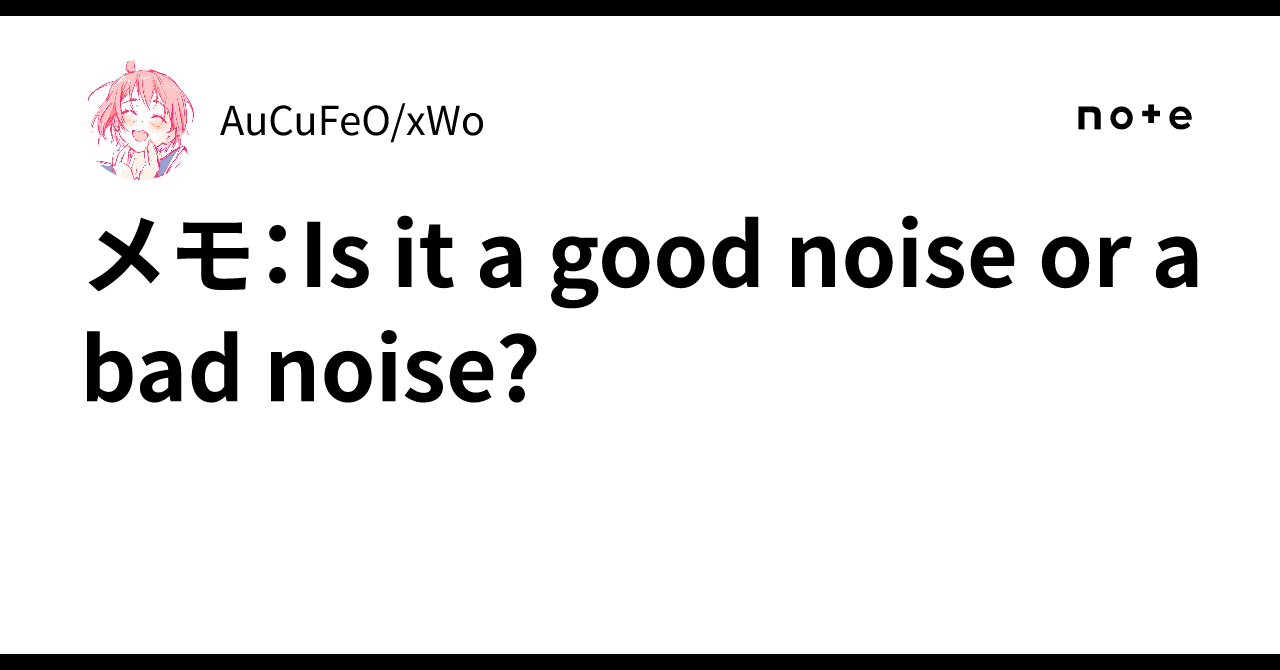 Note: Is it a good noise or a bad noise?｜AuCuFeO/xWo