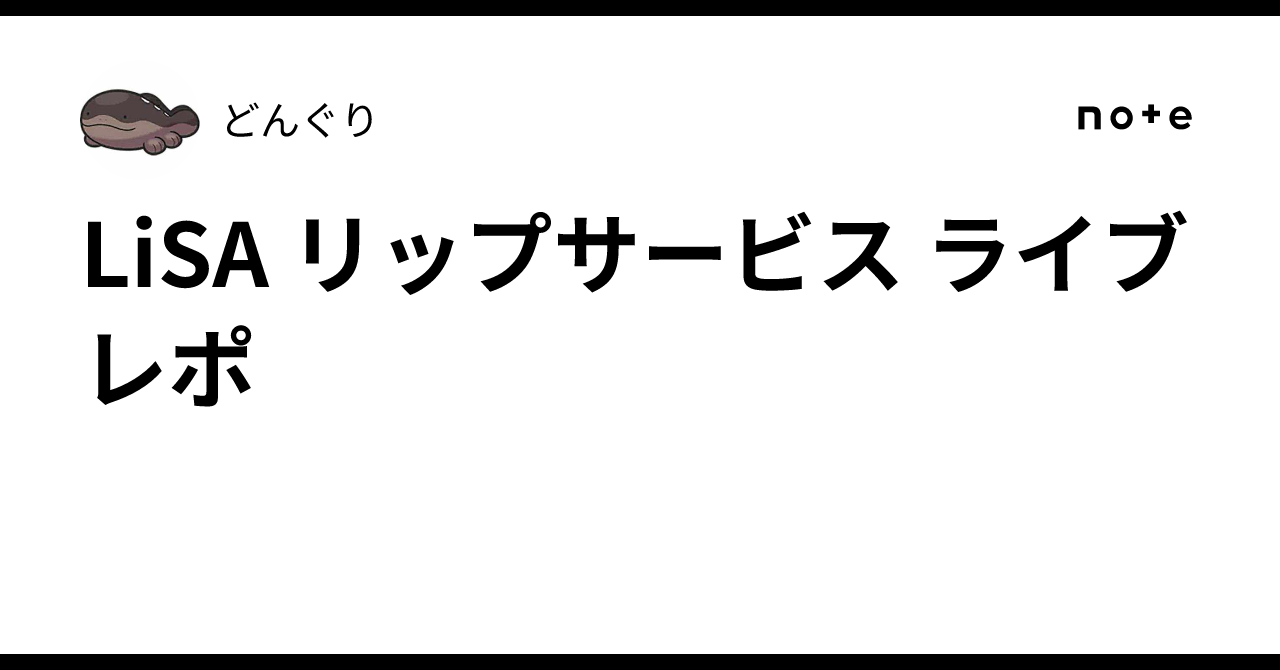 LiSA リップサービス ライブレポ ｜どんぐり