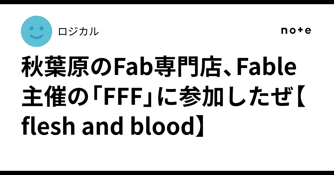 秋葉原のFab専門店、Fable主催の「FFF」に参加したぜ【flesh and blood】｜ロジカル