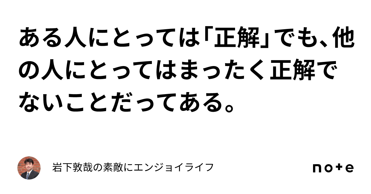 ある人にとっては「正解」でも、他の人にとってはまったく正解でないことだってある。 ｜岩下敦哉の素敵にエンジョイライフ