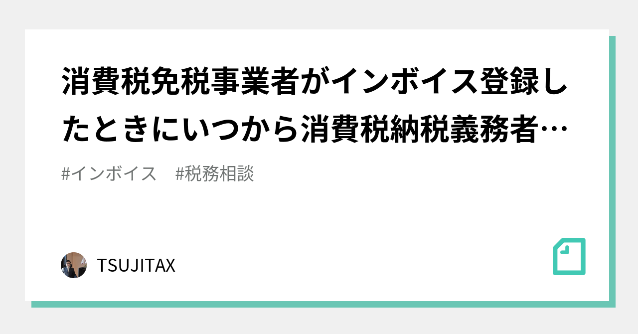 消費税免税事業者がインボイス登録したときにいつから消費税納税義務者になるか｜tsujitax｜note