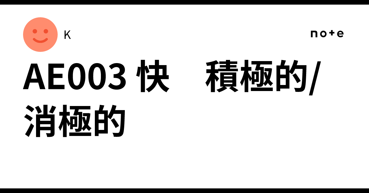 AE003 快 積極的/消極的｜K