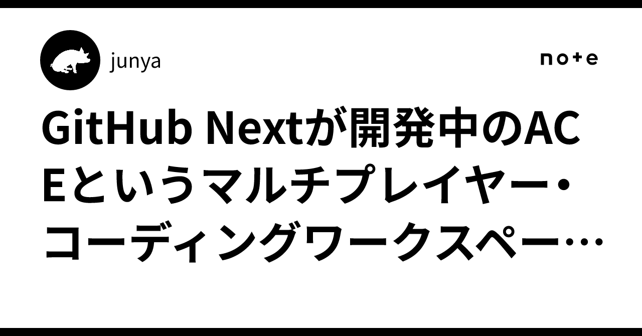 GitHub Nextが開発中のACEというマルチプレイヤー・コーディングワークスペースの話｜junya