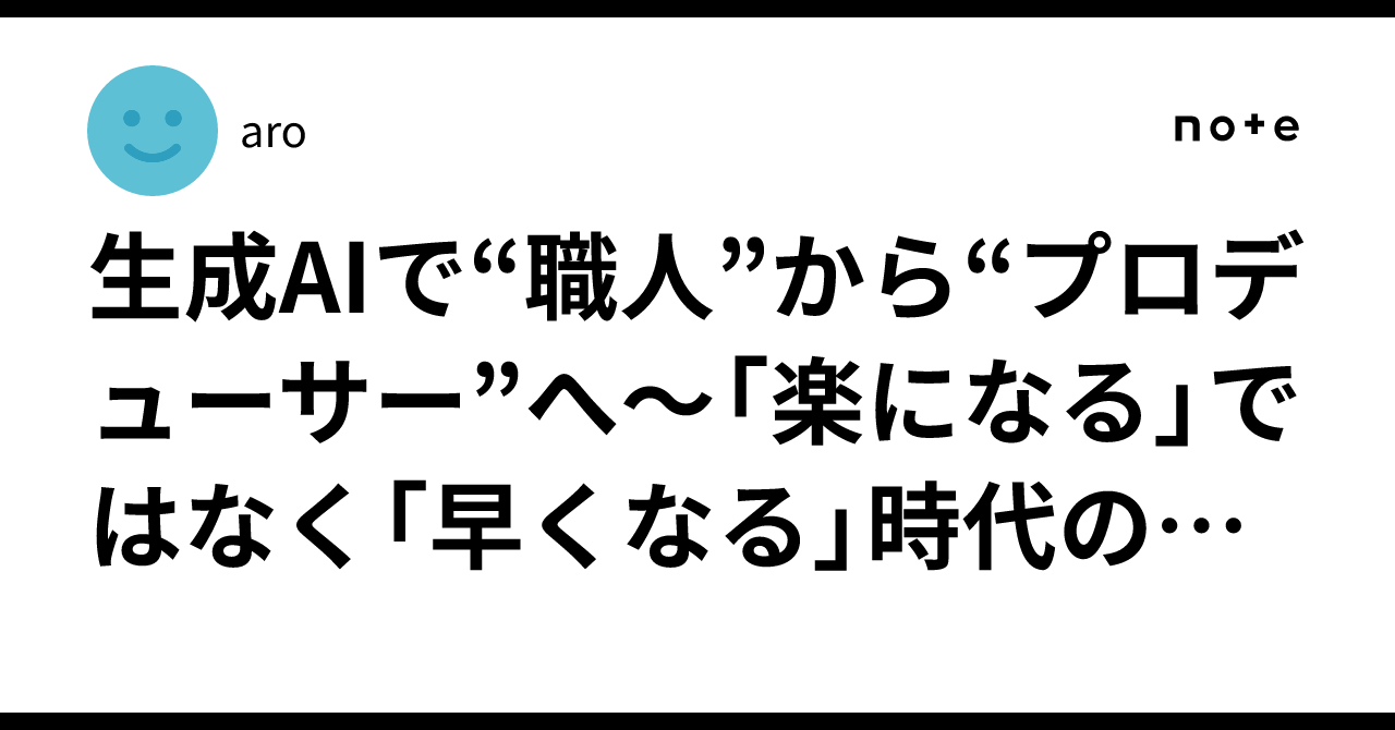 生成AIで“職人”から“プロデューサー”へ〜「楽になる」ではなく「早くなる」時代の到来〜aro