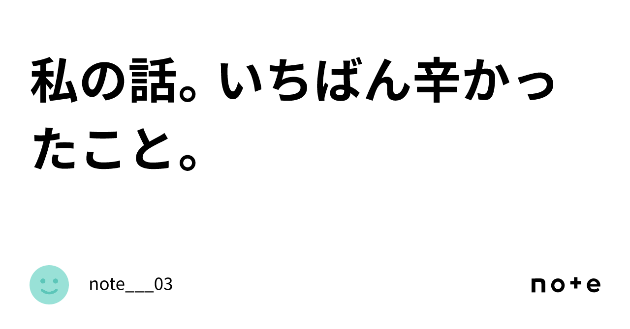 私の話。いちばん辛かったこと。｜note___03