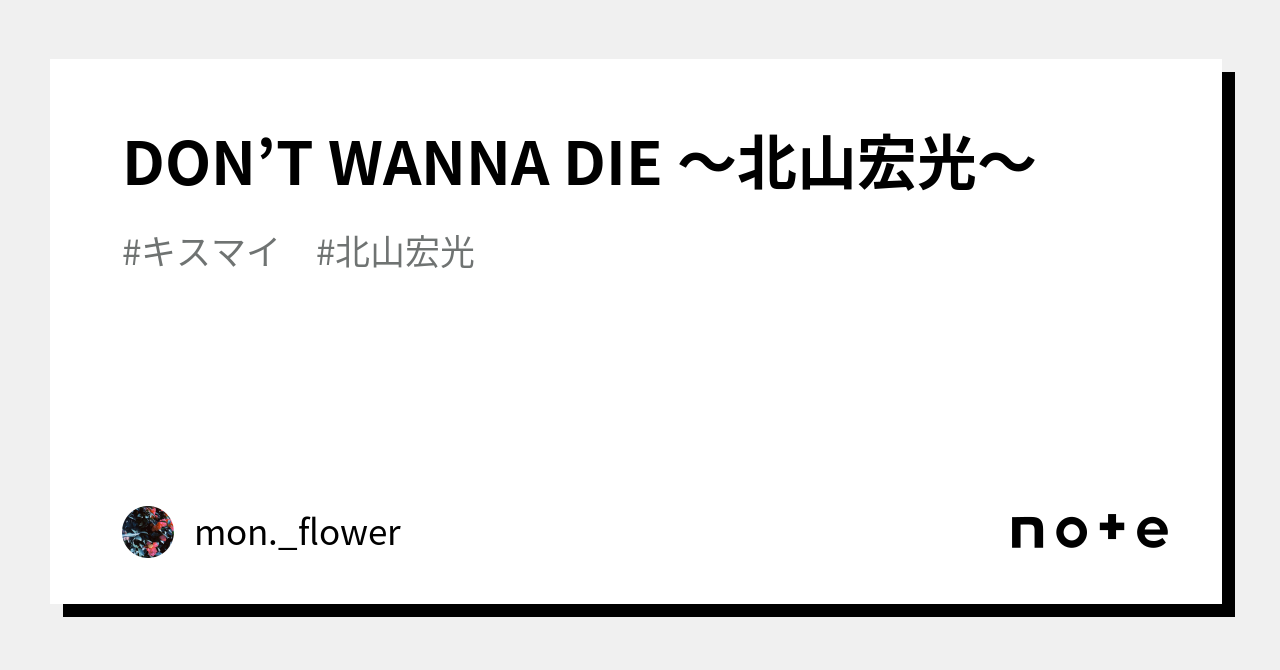 DON'T WANNA DIE 〜北山宏光〜｜mon._flower