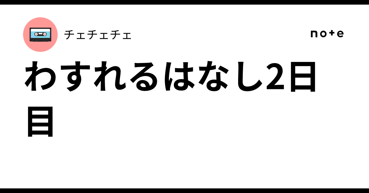 わすれるはなし2日目|チェチェチェ