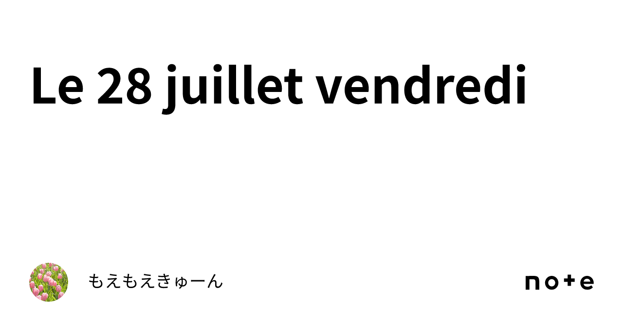 Le 28 juillet vendredi ｜もえもえきゅーん
