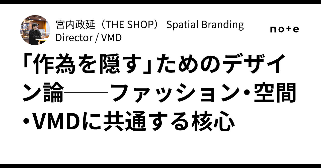 「作為を隠す」ためのデザイン論──ファッション・空間・VMDに共通する核心|宮内政延(THE SHOP) Spatial Branding ...