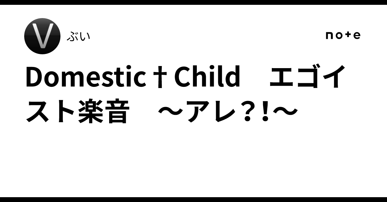 Domestic Child/エゴイスト楽団 Domestic†Child エゴイスト楽音 ~アレ?!~|ぶい