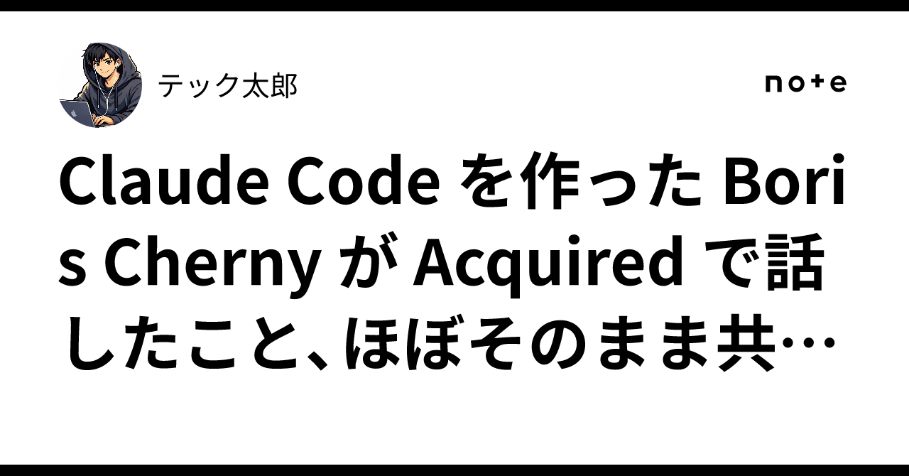 Claude Code を作った Boris Cherny が Acquired で話したこと、ほぼそのまま共有します｜テック太郎