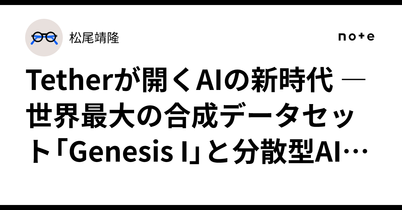 🧠 Tetherが開くAIの新時代 ― 世界最大の合成データセット「Genesis I」と分散型AIの革命｜松尾靖隆