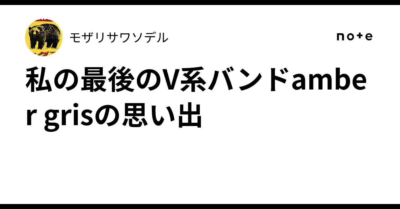 私の最後のV系バンドamber grisの思い出｜モザリサワソデル