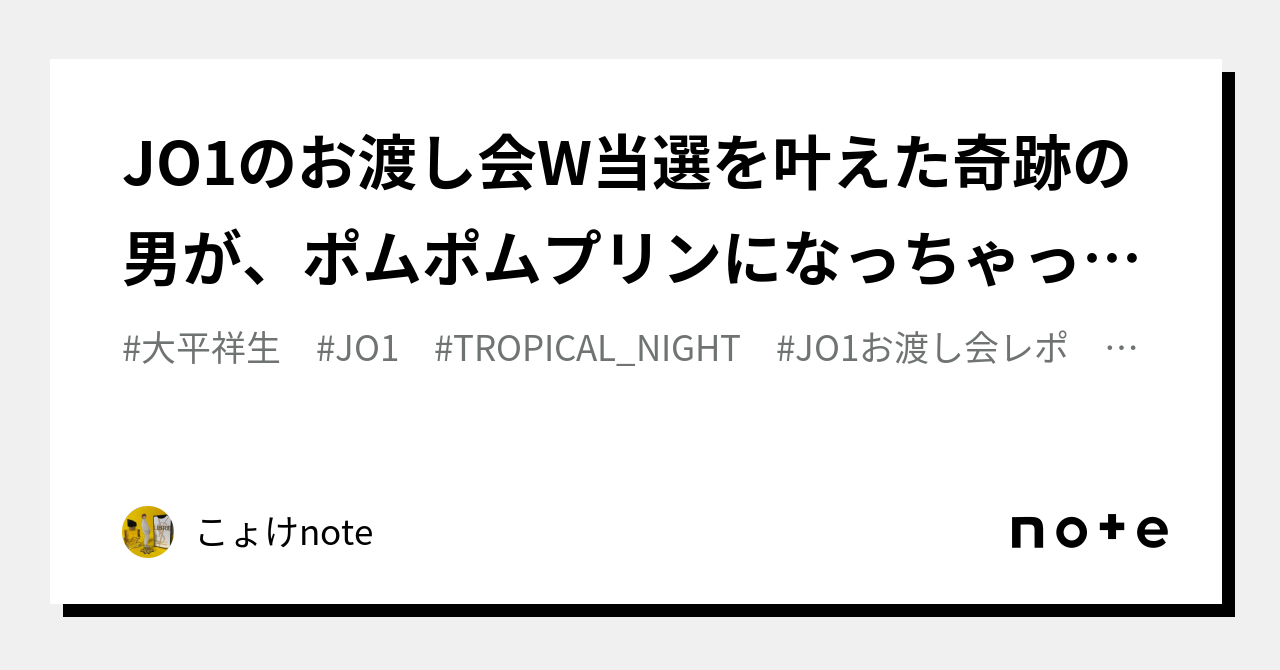 JO1のお渡し会W当選を叶えた奇跡の男が、ポムポムプリンになっちゃったお話。｜こょけnote