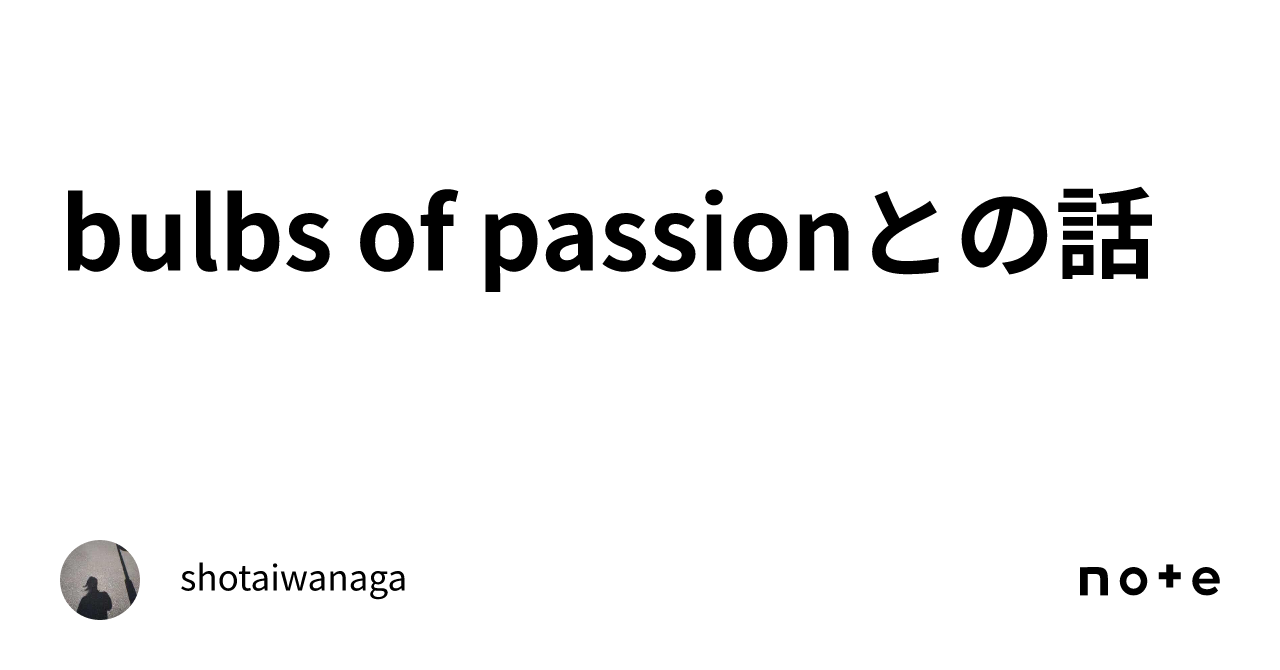 bulbs of passionとの話｜shotaiwanaga