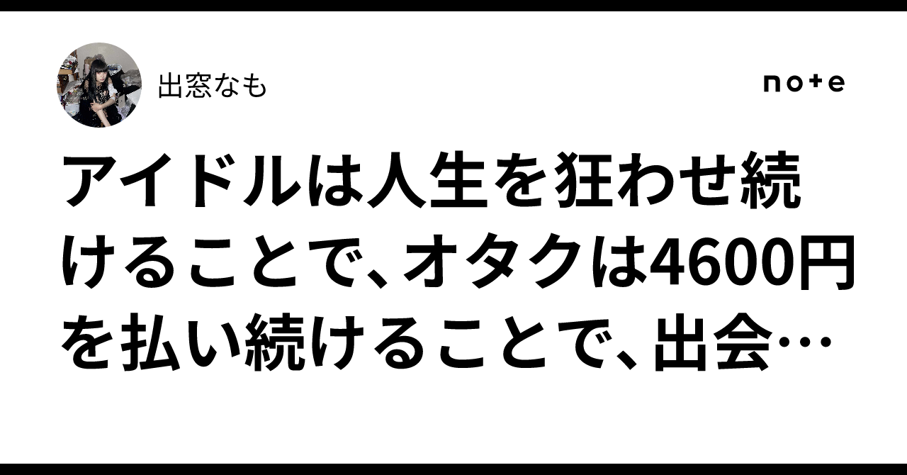 アイドルは人生を狂わせ続けることで、オタクは4600円を払い続けることで、出会うはずのなかった運命を捻じ曲げて共に生きる｜出窓なも