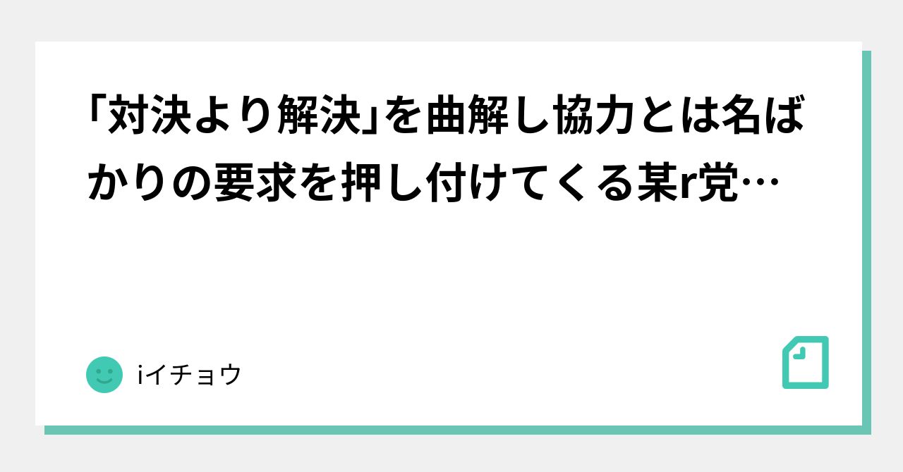 ｢対決より解決｣を曲解し協力とは名ばかりの要求を押し付けてくる某r党と野党共闘｜iイチョウ｜note