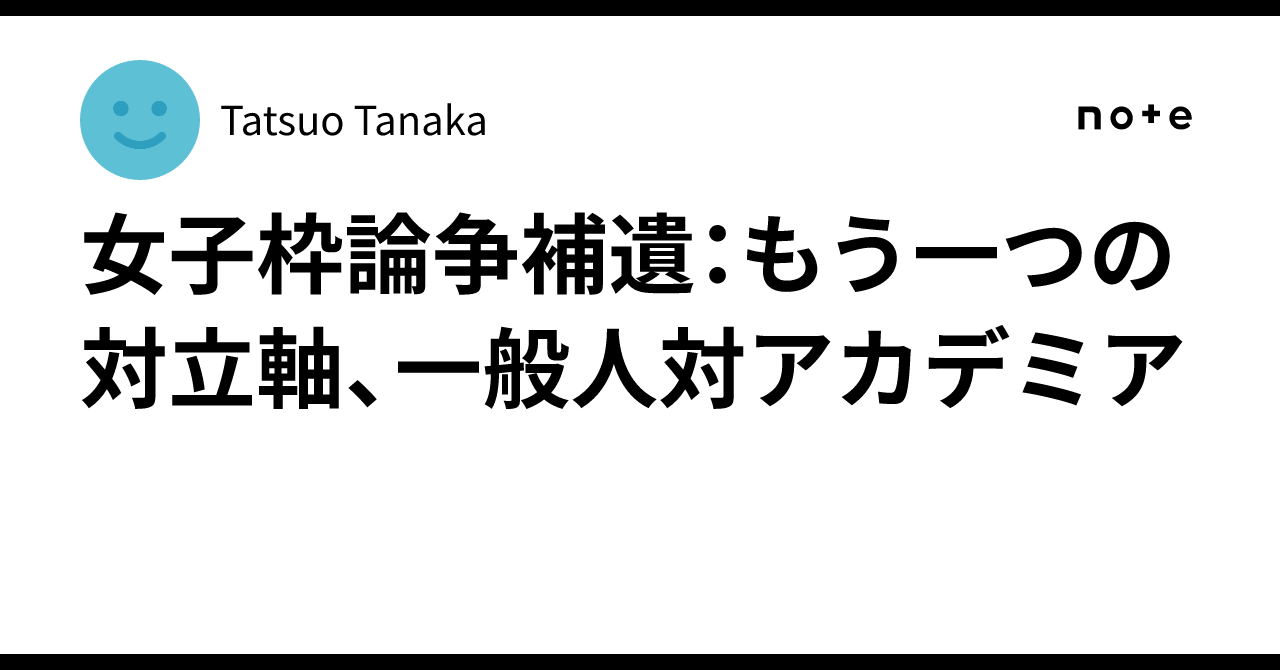 女子枠論争補遺：もう一つの対立軸、一般人対アカデミア｜Tatsuo Tanaka