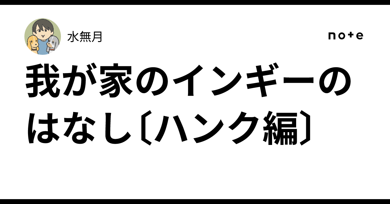 我が家のインギーのはなし〔ハンク編〕|水無月