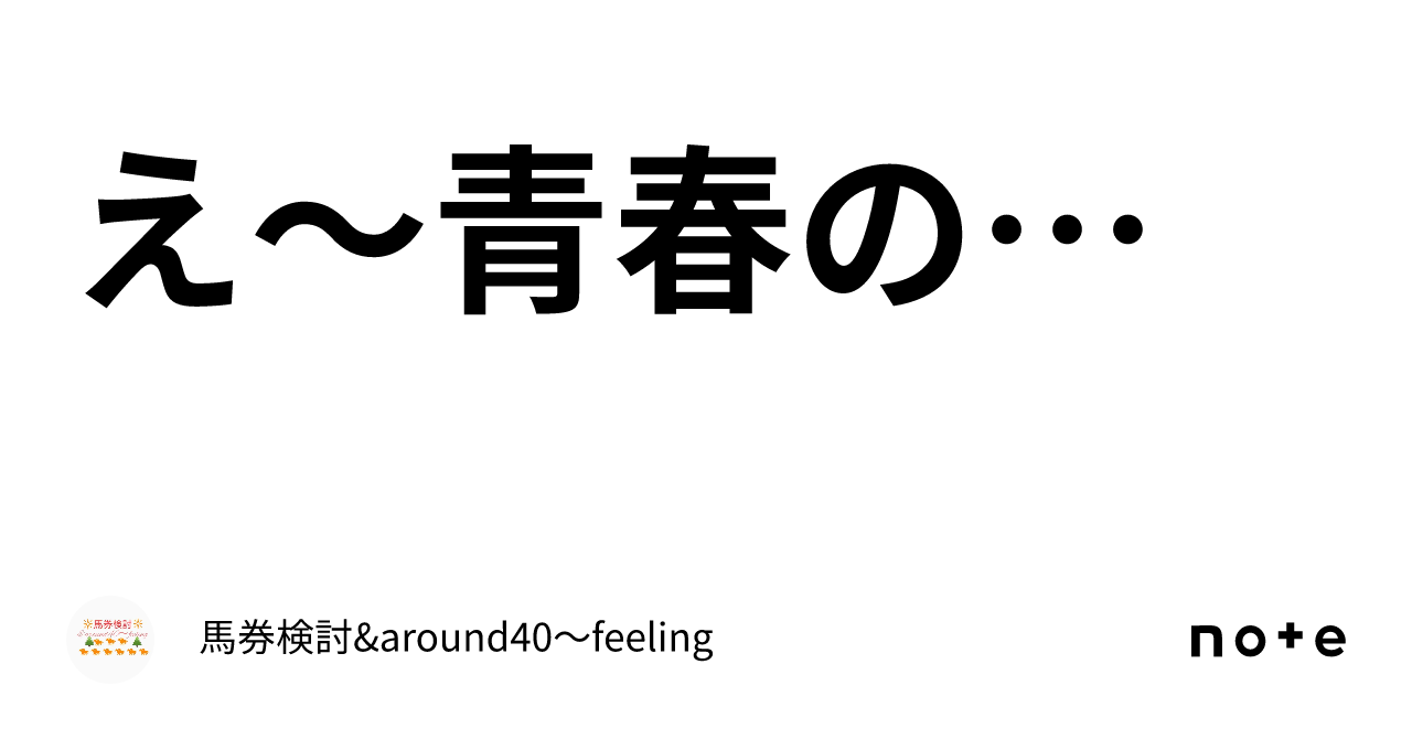 え〜青春の…｜馬券検討&around40〜feeling