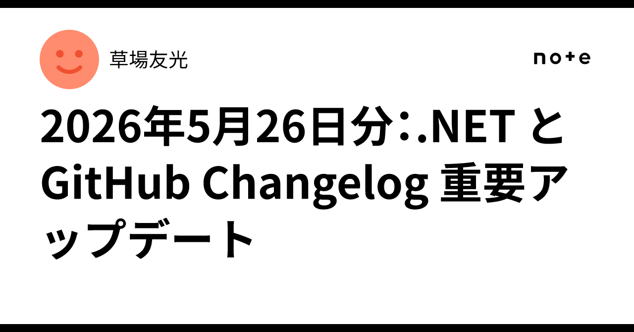 2026年5月26日分：.NET と GitHub Changelog 重要アップデート｜草場友光